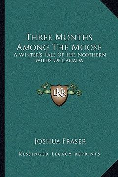 portada three months among the moose: a winter's tale of the northern wilds of canada (en Inglés)