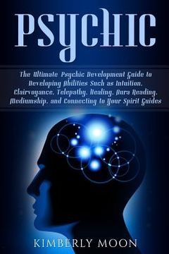 portada Psychic: The Ultimate Psychic Development Guide to Developing Abilities Such as Intuition, Clairvoyance, Telepathy, Healing, Au (in English)