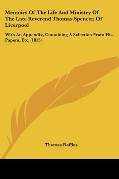 portada memoirs of the life and ministry of the late reverend thomas spencer, of liverpool: with an appendix, containing a selection from his papers, etc. (18