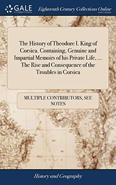 portada The History of Theodore I. King of Corsica. Containing, Genuine and Impartial Memoirs of His Private Life, ... the Rise and Consequence of the Troubles in Corsica (en Inglés)