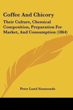 portada coffee and chicory: their culture, chemical composition, preparation for market, and consumption (1864) (in English)