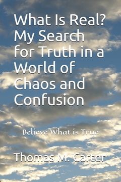 portada What Is Real? My Search for Truth in a World of Chaos and Confusion: "Believe What is True"