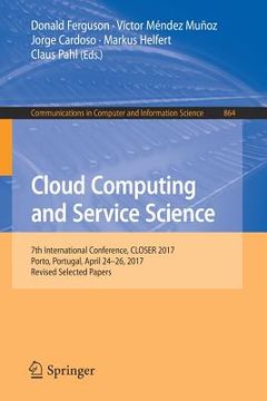 portada Cloud Computing and Service Science: 7th International Conference, Closer 2017, Porto, Portugal, April 24-26, 2017, Revised Selected Papers