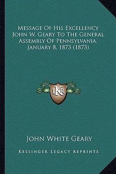 portada message of his excellency john w. geary to the general assembly of pennsylvania, january 8, 1873 (1873) (in English)