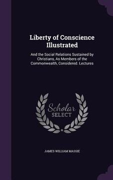 portada Liberty of Conscience Illustrated: And the Social Relations Sustained by Christians, As Members of the Commonwealth, Considered. Lectures (en Inglés)