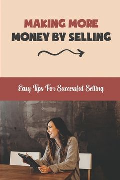 Making More Money By Selling: Easy Tips For Successful Selling: Beginner Sales (en Inglés)