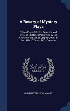 portada A Rosary of Mystery Plays: Fifteen Plays Selected From the York Cycle of Mysteries Performed by the Crafts On the Day of Corpus Christi in the 14 (en Inglés)