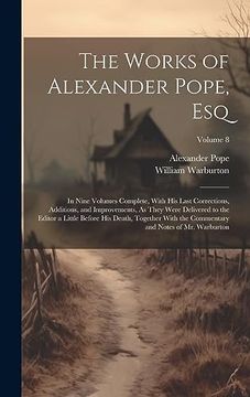 portada The Works of Alexander Pope, Esq: In Nine Volumes Complete, With his Last Corrections, Additions, and Improvements, as They Were Delivered to the.   And Notes of mr. Warburton; Volume 8