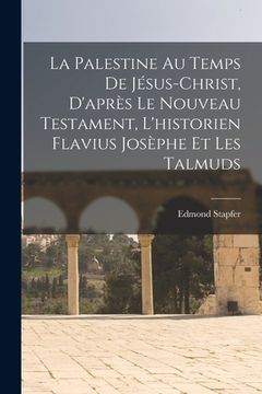 portada La Palestine Au Temps De Jésus-Christ, D'après Le Nouveau Testament, L'historien Flavius Josèphe Et Les Talmuds (en Francés)