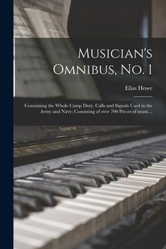 portada Musician's Omnibus, No. 1: Containing the Whole Camp Duty, Calls and Signals Used in the Army and Navy; Consisting of Over 700 Pieces of Music... (en Inglés)