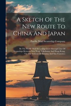 portada A Sketch Of The New Route To China And Japan: By The Pacific Mail Steamship Co.'s Through Line Of Steamships Between New York, Yokohama And Hong Kong, (en Inglés)
