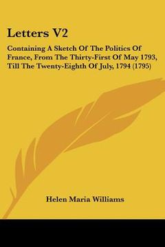 letters v2: containing a sketch of the politics of france, from the thirty-first of may 1793, till the twenty-eighth of july, 1794 (en Inglés)