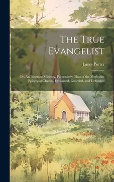 portada The True Evangelist: Or, An Itinerant Ministry, Particularly That of the Methodist Episcopal Church, Explained, Guarded, and Defended (en Inglés)
