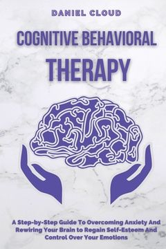 portada Cognitive Behavioral Therapy: A Step-by-Step Guide to Overcoming Anxiety and Rewiring Your Brain to Regain Self-Esteem and Control Over Your Emotion (en Inglés)