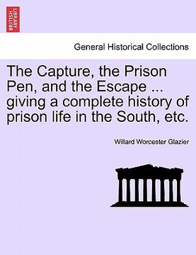 portada the capture, the prison pen, and the escape ... giving a complete history of prison life in the south, etc. (en Inglés)