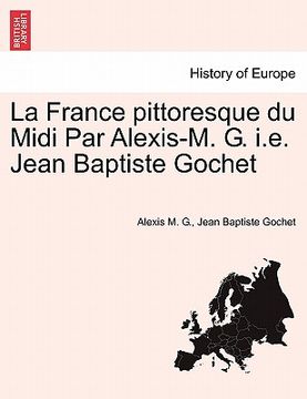 portada La France Pittoresque Du MIDI Par Alexis-M. G. i.e. Jean Baptiste Gochet (en Francés)