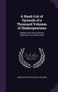 portada A Hand-List of Upwards of a Thousand Volumes of Shakespeariana: Added to the Three Previous Collections of a Similar Kind (en Inglés)