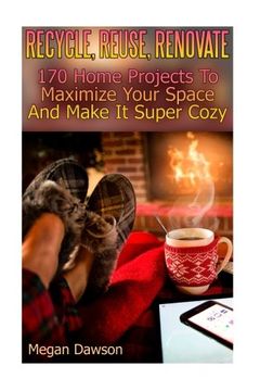 portada Recycle, Reuse, Renovate: 170 Home Projects To Maximize Your Space And Make It Super Cozy