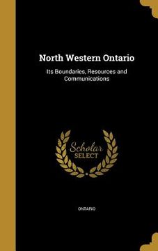 portada North Western Ontario: Its Boundaries, Resources and Communications (en Inglés)