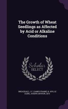 portada The Growth of Wheat Seedlings as Affected by Acid or Alkaline Conditions (en Inglés)