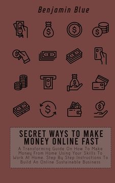 portada Secret Ways to Make Money Online Fast: A Transforming Guide on how to Make Money From Home Using Your Skills to Work at Home. Step by Step Instructions to Build an Online Sustainable Business (en Inglés)