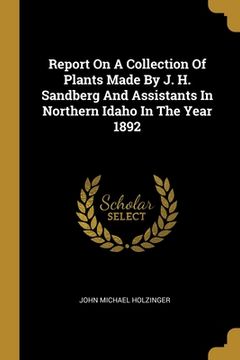 portada Report On A Collection Of Plants Made By J. H. Sandberg And Assistants In Northern Idaho In The Year 1892