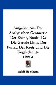 portada Aufgaben Aus Der Analytischen Geometrie Der Ebene, Books 1-2: Die Gerade Linie, Der Punkt, Der Kreis Und Die Kegelschnitte (1883) (en Alemán)