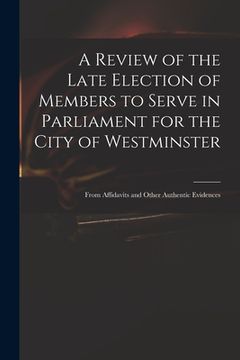 portada A Review of the Late Election of Members to Serve in Parliament for the City of Westminster; From Affidavits and Other Authentic Evidences (en Inglés)