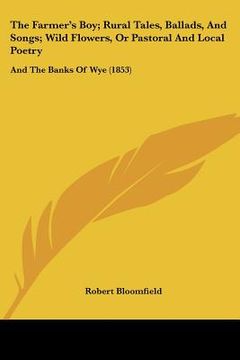 portada the farmer's boy; rural tales, ballads, and songs; wild flowers, or pastoral and local poetry: and the banks of wye (1853) (en Inglés)