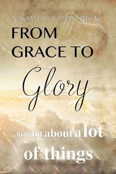portada From Grace to Glory. . .: A Little Bit About A Lot of Things (en Inglés)
