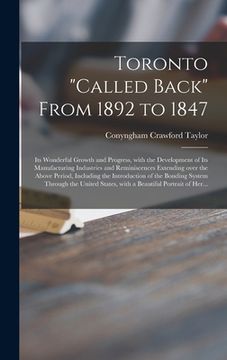 portada Toronto "called Back" From 1892 to 1847 [microform]: Its Wonderful Growth and Progress, With the Development of Its Manufacturing Industries and Remin (in English)