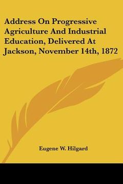 portada address on progressive agriculture and industrial education, delivered at jackson, november 14th, 1872 (en Inglés)