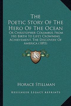 portada the poetic story of the hero of the ocean: or christopher columbus from his birth to life's crowning achievement, the discovery of america (1893) (in English)