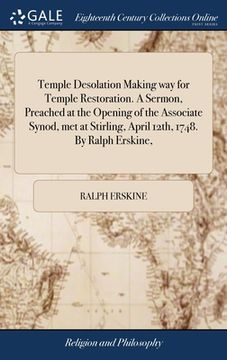 portada Temple Desolation Making way for Temple Restoration. A Sermon, Preached at the Opening of the Associate Synod, met at Stirling, April 12th, 1748. By R (en Inglés)