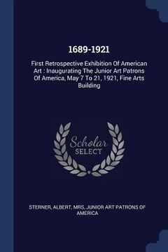 portada 1689-1921: First Retrospective Exhibition Of American Art: Inaugurating The Junior Art Patrons Of America, May 7 To 21, 1921, Fin (en Inglés)