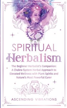 portada Spiritual Herbalism: The Beginner Herbalist's Companion: A Chakra-System Herbal Approach to Elevated Wellness with Plant Spirits and Nature (in English)