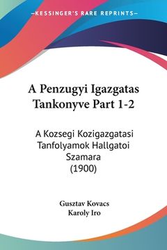 portada A Penzugyi Igazgatas Tankonyve Part 1-2: A Kozsegi Kozigazgatasi Tanfolyamok Hallgatoi Szamara (1900) (in Hebreo)