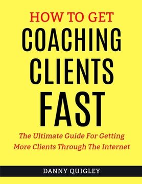 portada How To Get Coaching Clients Fast: The Ultimate Guide For Getting More Clients Through The Internet (en Inglés)