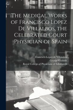 portada The Medical Works of Francisco Lopez De Villalbos, the Celebrated Court Physician of Spain (en Inglés)