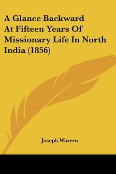 portada a glance backward at fifteen years of missionary life in north india (1856) (en Inglés)