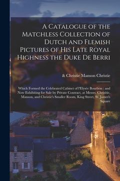 portada A Catalogue of the Matchless Collection of Dutch and Flemish Pictures of His Late Royal Highness the Duke De Berri: Which Formed the Celebrated Cabine (en Inglés)