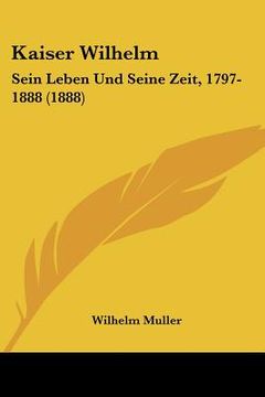 portada kaiser wilhelm: sein leben und seine zeit, 1797-1888 (1888) (in English)