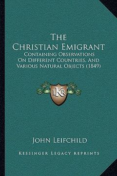 portada the christian emigrant: containing observations on different countries, and various natural objects (1849) (en Inglés)