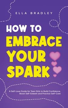 portada How to Embrace Your Spark: A Self-Love Guide for Teen Girls to Build Confidence, Boost Self-Esteem and Practice Self-Care