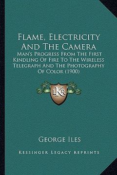 portada flame, electricity and the camera: man's progress from the first kindling of fire to the wireleman's progress from the first kindling of fire to the w (en Inglés)