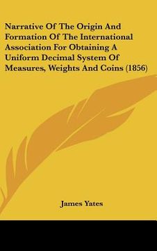 portada narrative of the origin and formation of the international association for obtaining a uniform decimal system of measures, weights and coins (1856) (in English)