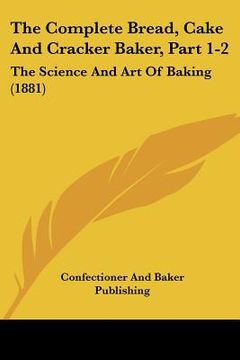portada the complete bread, cake and cracker baker, part 1-2: the science and art of baking (1881) (en Inglés)