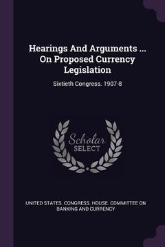 portada Hearings And Arguments ... On Proposed Currency Legislation: Sixtieth Congress. 1907-8 (en Inglés)