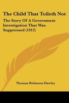 portada the child that toileth not: the story of a government investigation that was suppressed (1912) (en Inglés)