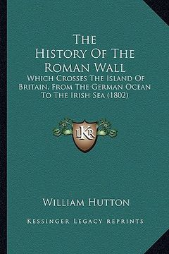 portada the history of the roman wall: which crosses the island of britain, from the german ocean to the irish sea (1802)